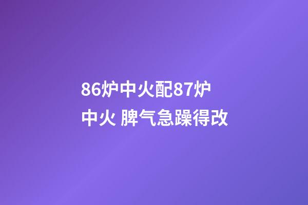 86炉中火配87炉中火 脾气急躁得改